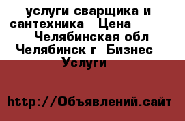 услуги сварщика и сантехника › Цена ­ 11 000 - Челябинская обл., Челябинск г. Бизнес » Услуги   